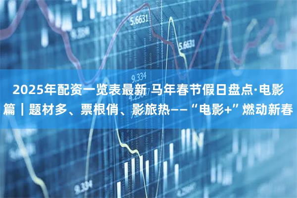 2025年配资一览表最新 马年春节假日盘点·电影篇｜题材多、票根俏、影旅热——“电影+”燃动新春