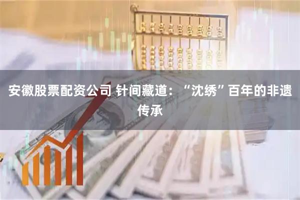 安徽股票配资公司 针间藏道：“沈绣”百年的非遗传承
