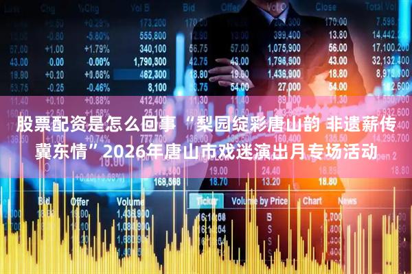 股票配资是怎么回事 “梨园绽彩唐山韵 非遗薪传冀东情”2026年唐山市戏迷演出月专场活动