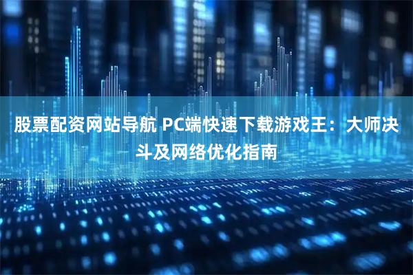股票配资网站导航 PC端快速下载游戏王：大师决斗及网络优化指南