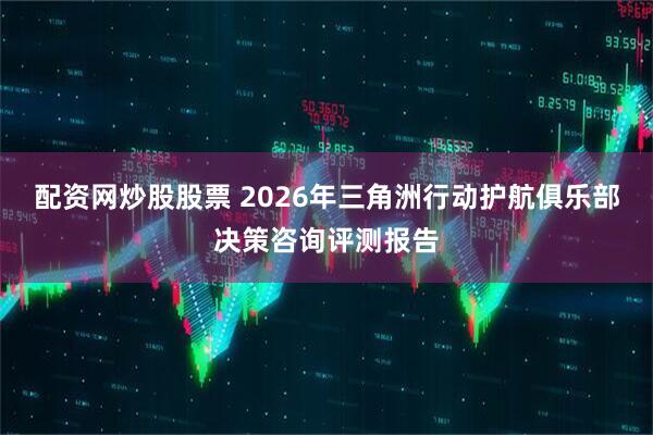 配资网炒股股票 2026年三角洲行动护航俱乐部决策咨询评测报告