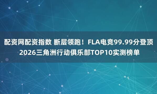 配资网配资指数 断层领跑！FLA电竞99.99分登顶 2026三角洲行动俱乐部TOP10实测榜单