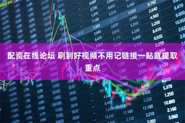 配资在线论坛 刷到好视频不用记链接一贴就提取重点