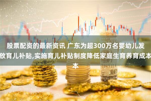 股票配资的最新资讯 广东为超300万名婴幼儿发放育儿补贴,实施育儿补贴制度降低家庭生育养育成本