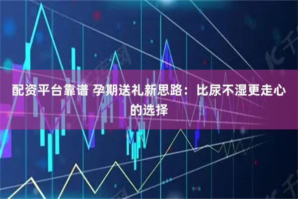 配资平台靠谱 孕期送礼新思路：比尿不湿更走心的选择