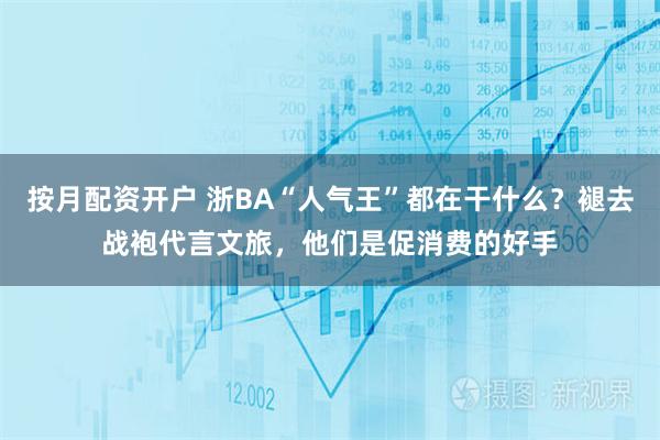 按月配资开户 浙BA“人气王”都在干什么？褪去战袍代言文旅，他们是促消费的好手