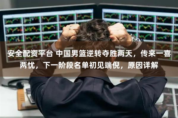 安全配资平台 中国男篮逆转夺胜两天，传来一喜两忧，下一阶段名单初见端倪，原因详解
