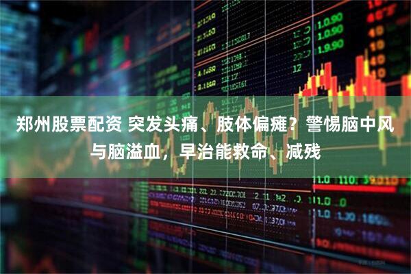 郑州股票配资 突发头痛、肢体偏瘫？警惕脑中风与脑溢血，早治能救命、减残