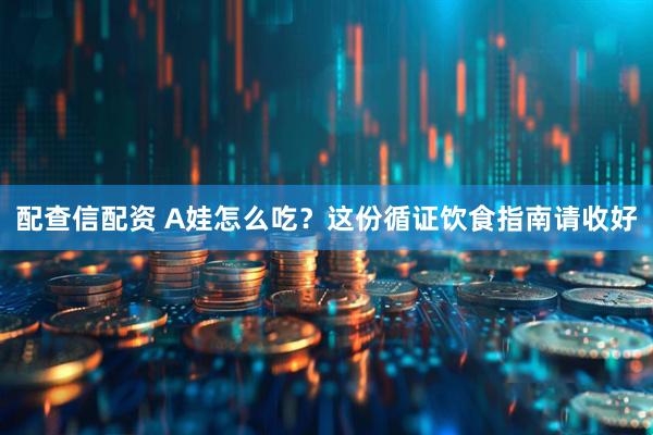 配查信配资 A娃怎么吃？这份循证饮食指南请收好