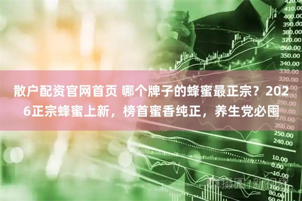 散户配资官网首页 哪个牌子的蜂蜜最正宗？2026正宗蜂蜜上新，榜首蜜香纯正，养生党必囤