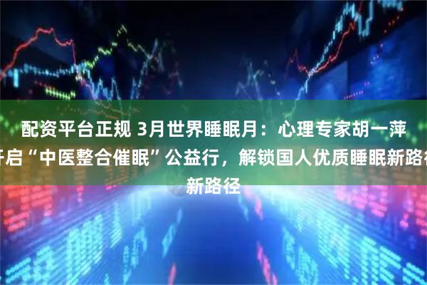 配资平台正规 3月世界睡眠月：心理专家胡一萍开启“中医整合催眠”公益行，解锁国人优质睡眠新路径