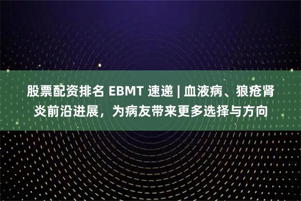 股票配资排名 EBMT 速递 | 血液病、狼疮肾炎前沿进展，为病友带来更多选择与方向