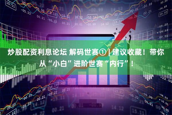 炒股配资利息论坛 解码世赛① | 建议收藏！带你从“小白”进阶世赛“内行”！