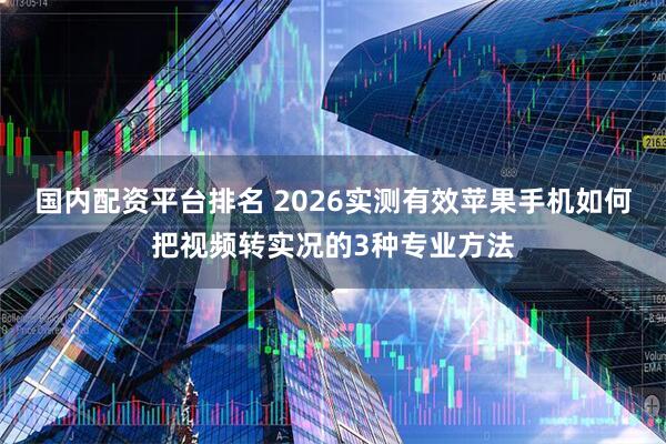 国内配资平台排名 2026实测有效苹果手机如何把视频转实况的3种专业方法