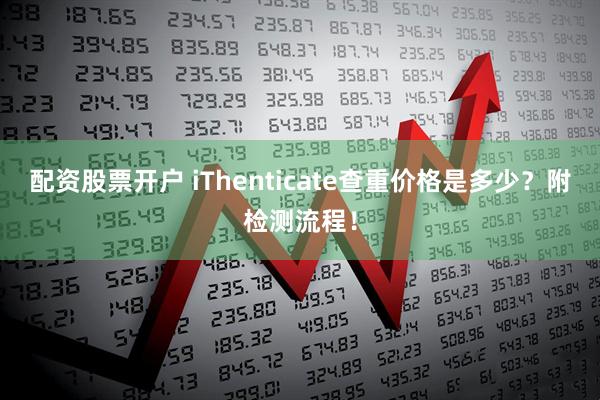 配资股票开户 iThenticate查重价格是多少？附检测流程！