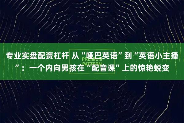 专业实盘配资杠杆 从“哑巴英语”到“英语小主播”：一个内向男孩在“配音课”上的惊艳蜕变