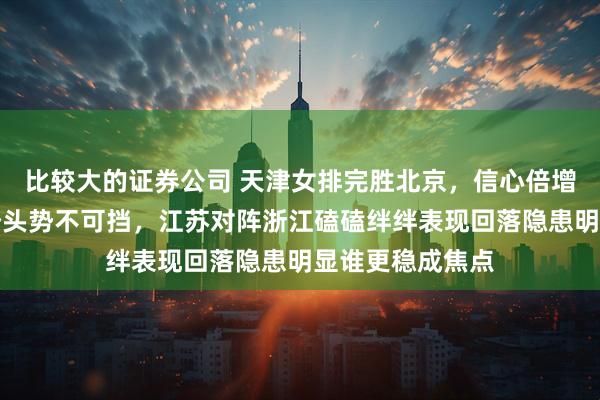 比较大的证券公司 天津女排完胜北京，信心倍增士气高涨上升势头势不可挡，江苏对阵浙江磕磕绊绊表现回落隐患明显谁更稳成焦点