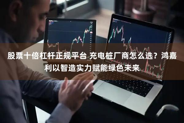 股票十倍杠杆正规平台 充电桩厂商怎么选？鸿嘉利以智造实力赋能绿色未来