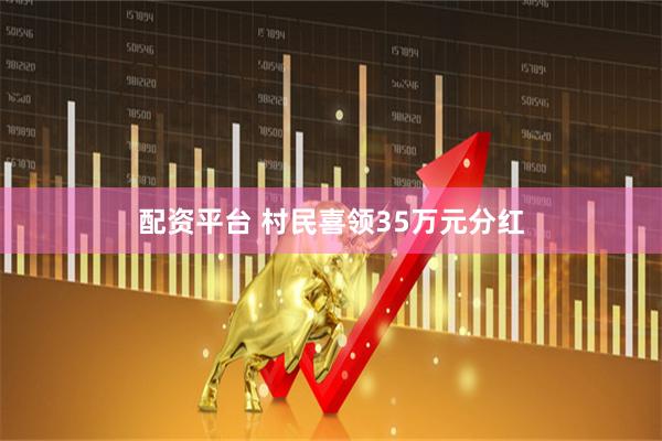 配资平台 村民喜领35万元分红