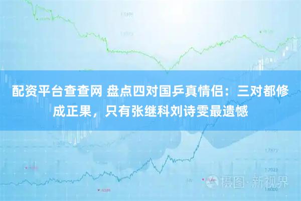 配资平台查查网 盘点四对国乒真情侣：三对都修成正果，只有张继科刘诗雯最遗憾