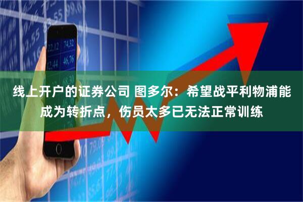 线上开户的证券公司 图多尔：希望战平利物浦能成为转折点，伤员太多已无法正常训练