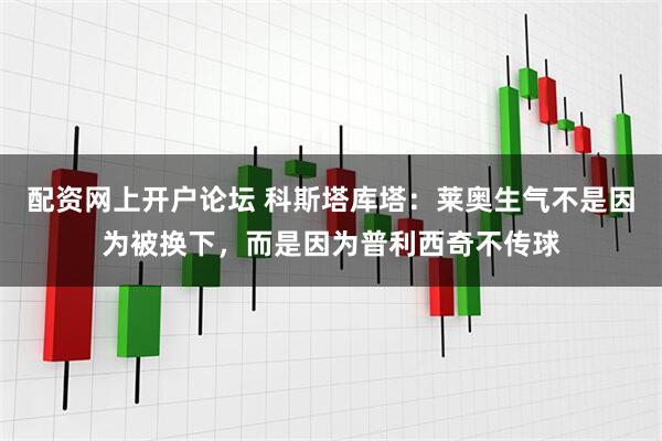 配资网上开户论坛 科斯塔库塔：莱奥生气不是因为被换下，而是因为普利西奇不传球