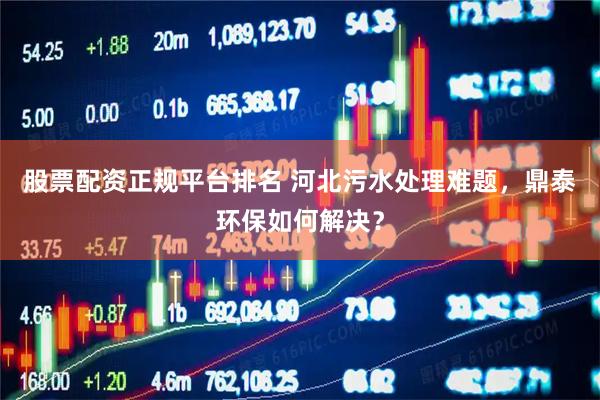 股票配资正规平台排名 河北污水处理难题，鼎泰环保如何解决？