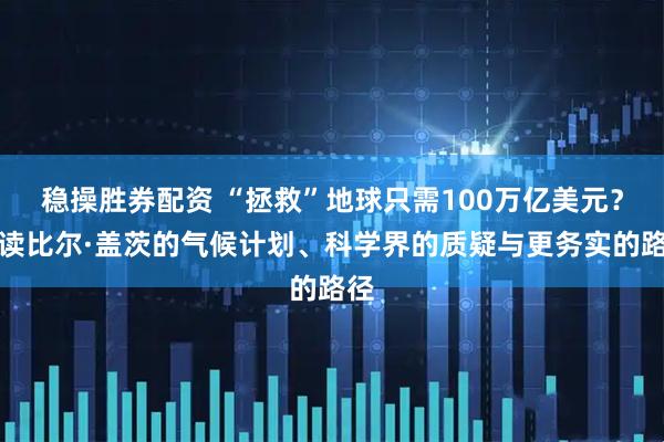 稳操胜券配资 “拯救”地球只需100万亿美元？解读比尔·盖茨的气候计划、科学界的质疑与更务实的路径
