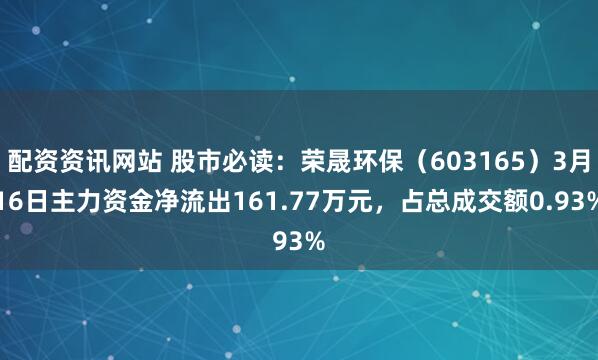 配资资讯网站 股市必读：荣晟环保（603165）3月16日主力资金净流出161.77万元，占总成交额0.93%