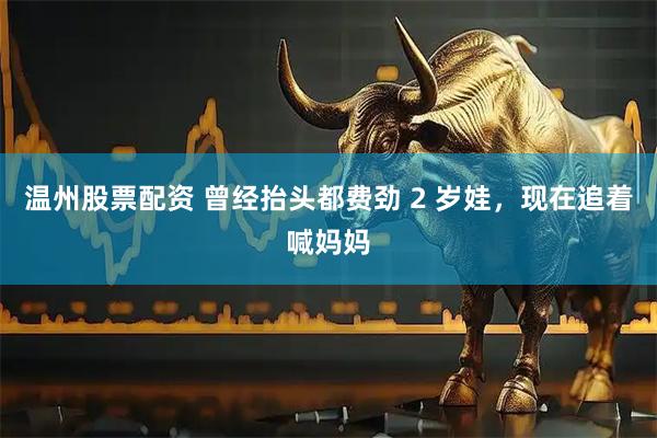 温州股票配资 曾经抬头都费劲 2 岁娃，现在追着喊妈妈
