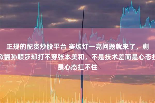 正规的配资炒股平台 赛场灯一亮问题就来了，蒯曼能掀翻孙颖莎却打不穿张本美和，不是技术差而是心态扛不住