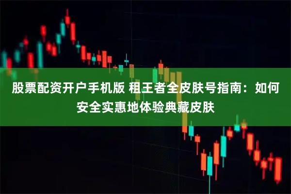 股票配资开户手机版 租王者全皮肤号指南：如何安全实惠地体验典藏皮肤