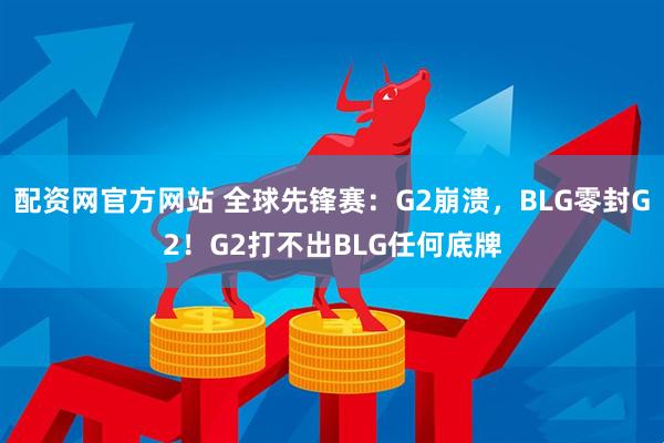 配资网官方网站 全球先锋赛：G2崩溃，BLG零封G2！G2打不出BLG任何底牌