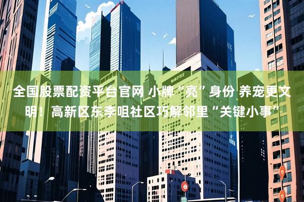 全国股票配资平台官网 小牌“亮”身份 养宠更文明！高新区东李咀社区巧解邻里“关键小事”
