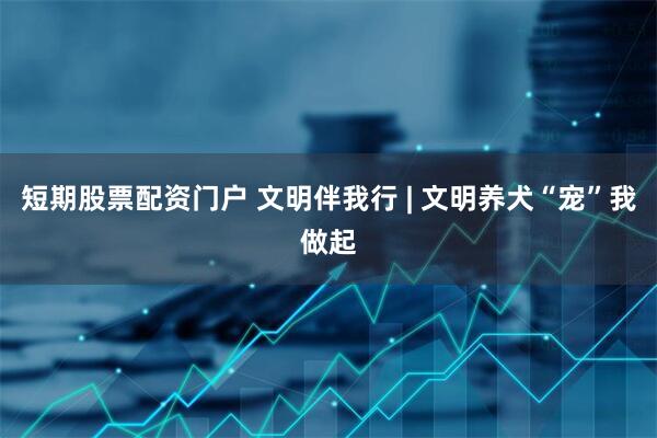 短期股票配资门户 文明伴我行 | 文明养犬“宠”我做起