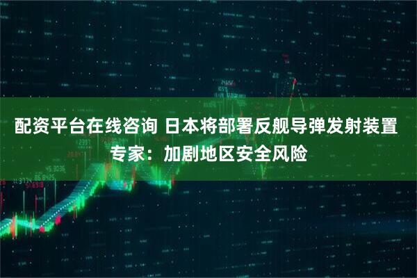 配资平台在线咨询 日本将部署反舰导弹发射装置 专家：加剧地区安全风险