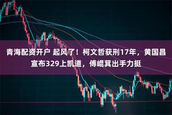 青海配资开户 起风了！柯文哲获刑17年，黄国昌宣布329上凯道，傅崐萁出手力挺