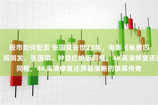 股市如何配资 张国荣去世23年，电影《纵横四海》内地首次公映，周润发、张国荣、钟楚红绝版同框，4K高清修复还原最清晰的银幕传奇