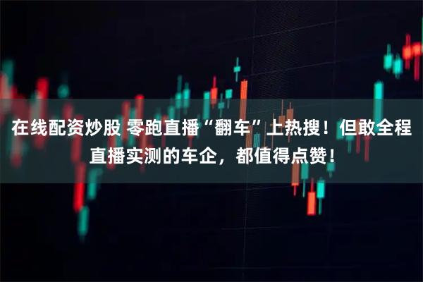 在线配资炒股 零跑直播“翻车”上热搜！但敢全程直播实测的车企，都值得点赞！