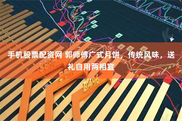 手机股票配资网 郭师傅广式月饼，传统风味，送礼自用两相宜