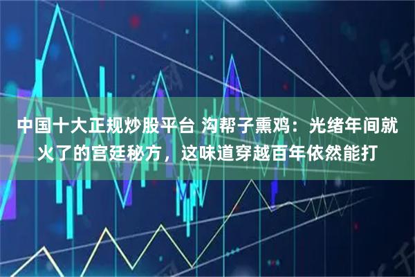 中国十大正规炒股平台 沟帮子熏鸡：光绪年间就火了的宫廷秘方，这味道穿越百年依然能打