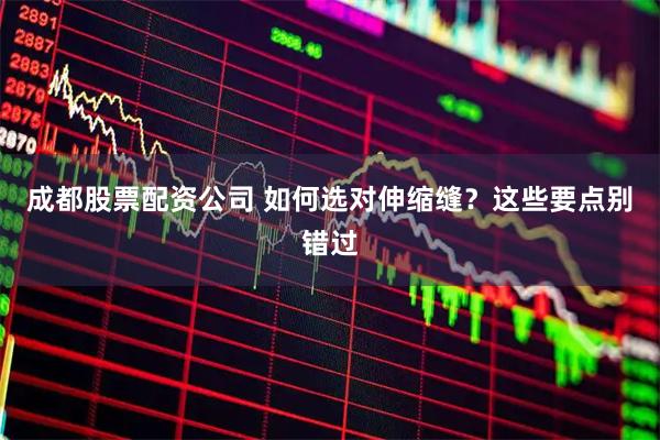 成都股票配资公司 如何选对伸缩缝？这些要点别错过