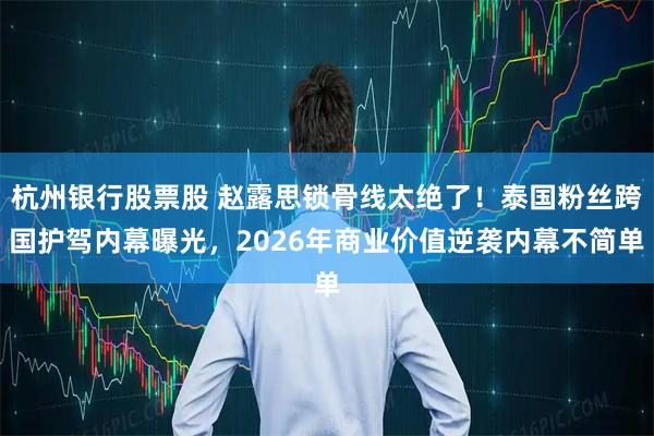 杭州银行股票股 赵露思锁骨线太绝了！泰国粉丝跨国护驾内幕曝光，2026年商业价值逆袭内幕不简单