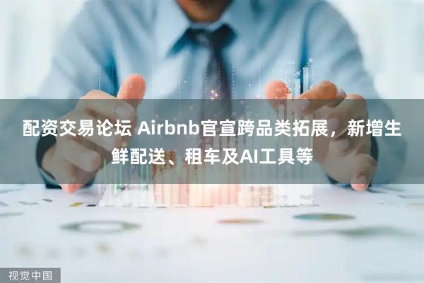 配资交易论坛 Airbnb官宣跨品类拓展，新增生鲜配送、租车及AI工具等