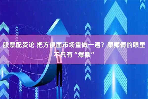 股票配资论 把方便面市场重做一遍？康师傅的眼里不只有“爆款”