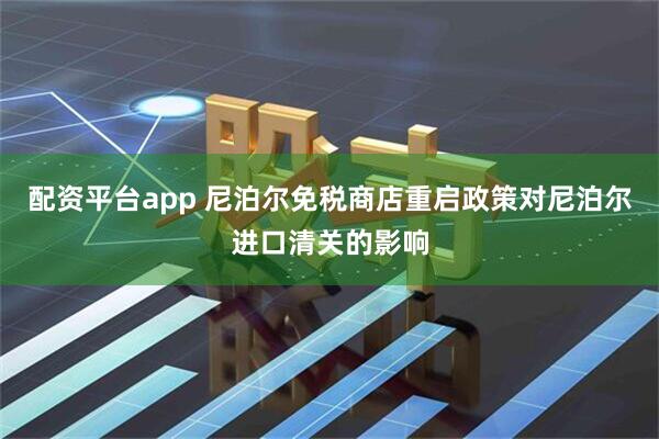 配资平台app 尼泊尔免税商店重启政策对尼泊尔进口清关的影响