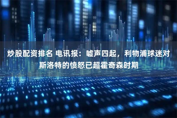 炒股配资排名 电讯报：嘘声四起，利物浦球迷对斯洛特的愤怒已超霍奇森时期