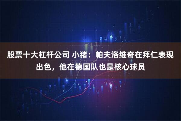 股票十大杠杆公司 小猪：帕夫洛维奇在拜仁表现出色，他在德国队也是核心球员