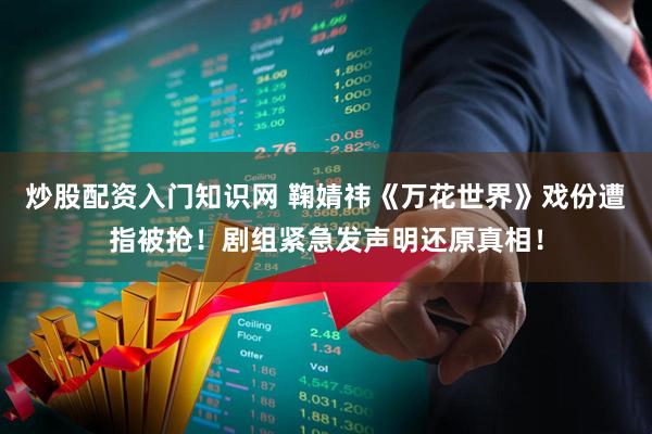 炒股配资入门知识网 鞠婧祎《万花世界》戏份遭指被抢！剧组紧急发声明还原真相！