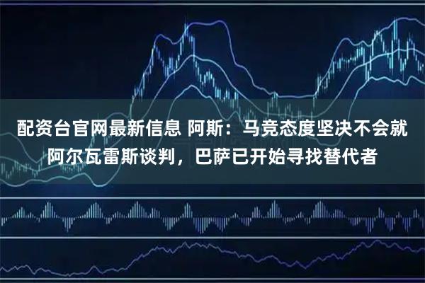 配资台官网最新信息 阿斯：马竞态度坚决不会就阿尔瓦雷斯谈判，巴萨已开始寻找替代者
